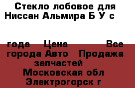 Стекло лобовое для Ниссан Альмира Б/У с 2014 года. › Цена ­ 5 000 - Все города Авто » Продажа запчастей   . Московская обл.,Электрогорск г.